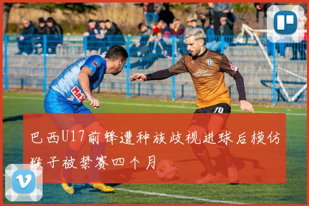 巴西U17前锋遭种族歧视进球后模仿猴子被禁赛四个月