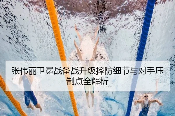 张伟丽卫冕战备战升级摔防细节与对手压制点全解析