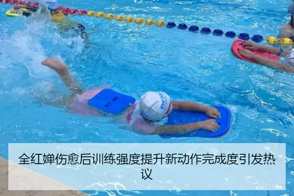 全红婵伤愈后训练强度提升新动作完成度引发热议